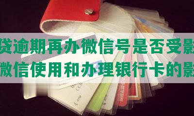 微粒贷逾期再办微信号是否受影响及其对微信使用和办理银行卡的影响