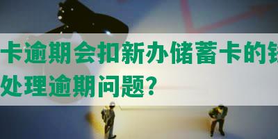 信用卡逾期会扣新办储蓄卡的钱吗？如何处理逾期问题？