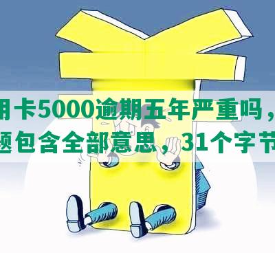 信用卡5000逾期五年严重吗，该标题包含全部意思，31个字节。