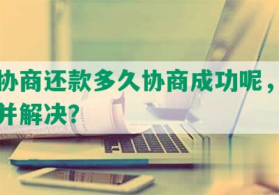 网贷协商还款多久协商成功呢，如何查找并解决？