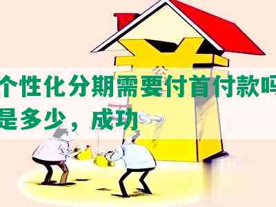 建行个性化分期需要付首付款吗，手续费是多少，成功