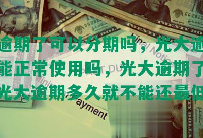 光大逾期了可以分期吗，光大逾期几天还能正常使用吗，光大逾期了怎么办，光大逾期多久就不能还更低