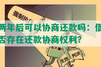 逾期两年后可以协商还款吗：借款合同是否存在还款协商权利？