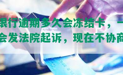 招商银行逾期多久会冻结卡，一般几个月会发法院起诉，现在不协商，咋办？