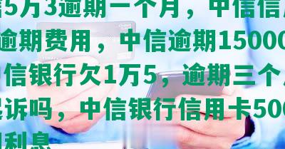 中信5万3逾期一个月，中信信用卡5万逾期费用，中信逾期15000，中信银行欠1万5，逾期三个月会被起诉吗，中信银行信用卡5000逾期利息