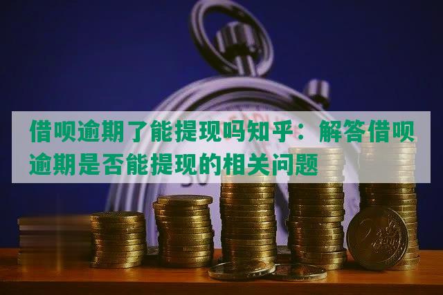 借呗逾期了能提现吗知乎：解答借呗逾期是否能提现的相关问题