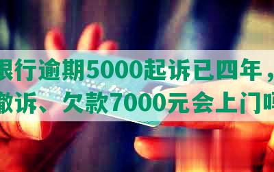 发银行逾期5000起诉已四年，协商撤诉、欠款7000元会上门吗？