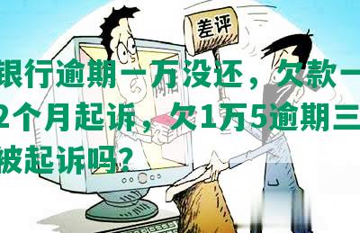 中信银行逾期一万没还，欠款一万多逾期2个月起诉，欠1万5逾期三个月会被起诉吗？