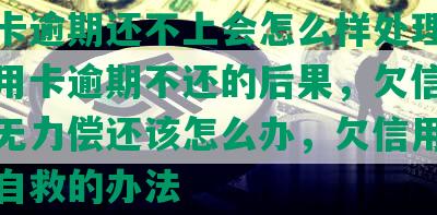 信用卡逾期还不上会怎么样处理呢，欠信用卡逾期不还的后果，欠信用卡逾期无力偿还该怎么办，欠信用卡逾期了自救的办法