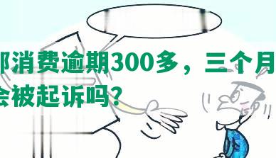 中邮消费逾期300多，三个月3万块会被起诉吗？