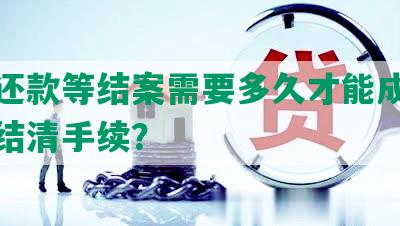 协商还款等结案需要多久才能成功解决并结清手续？