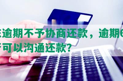 京东逾期不予协商还款，逾期60天是否可以沟通还款？