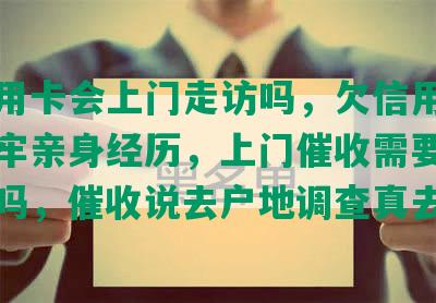 欠信用卡会上门走访吗，欠信用卡6万坐牢亲身经历，上门催收需要本人同意吗，催收说去户地调查真去吗