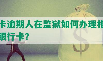 信用卡逾期人在监狱如何办理相关手续及银行卡？