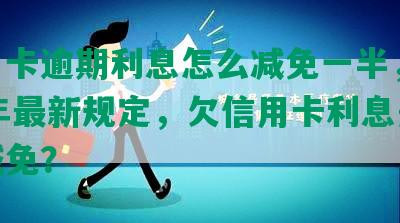 信用卡逾期利息怎么减免一半，2021年最新规定，欠信用卡利息是否可减免？