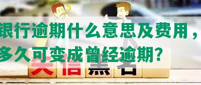 中国银行逾期什么意思及费用，当前逾期多久可变成曾经逾期？