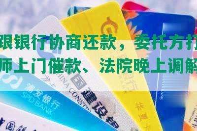 已经跟银行协商还款，委托方打电话、律师上门催款、法院晚上调解、被起诉