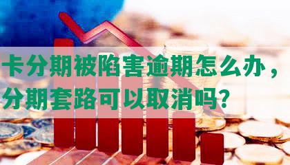 信用卡分期被陷害逾期怎么办，被信用卡分期套路可以取消吗？