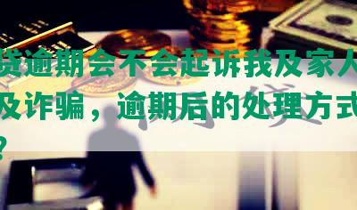 众安贷逾期会不会起诉我及家人，以及涉及诈骗，逾期后的处理方式是怎样的？