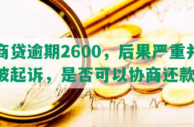 网商贷逾期2600，后果严重并可能被起诉，是否可以协商还款？