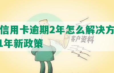 光大信用卡逾期2年怎么解决方法及2021年新政策