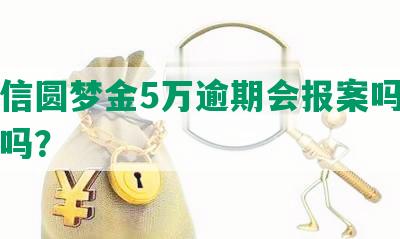 欠中信圆梦金5万逾期会报案吗，会坐牢吗？