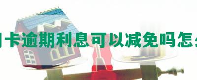 信用卡逾期利息可以减免吗怎么办