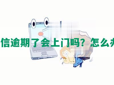 中信逾期了会上门吗？怎么办？