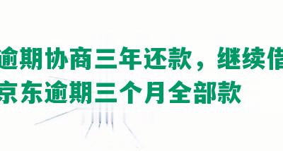 京东逾期协商三年还款，继续借钱需还完京东逾期三个月全部款