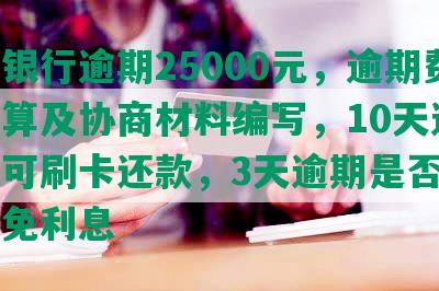 交通银行逾期25000元，逾期费用计算及协商材料编写，10天逾期是否可刷卡还款，3天逾期是否可申请减免利息