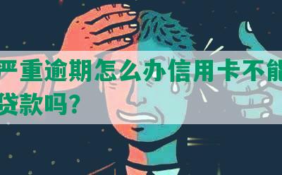 征信严重逾期怎么办信用卡不能用了还能贷款吗？