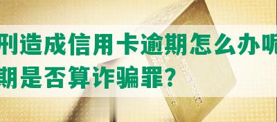 因服刑造成信用卡逾期怎么办呢，导致逾期是否算诈骗罪？