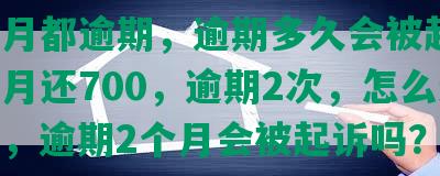 每个月都逾期，逾期多久会被起诉，每个月还700，逾期2次，怎么还不了，逾期2个月会被起诉吗？