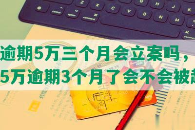 招商逾期5万三个月会立案吗，招商银行5万逾期3个月了会不会被起诉