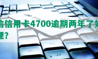 中信信用卡4700逾期两年了如何处理？