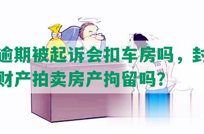 网贷逾期被起诉会扣车房吗，封房子冻结财产拍卖房产拘留吗？