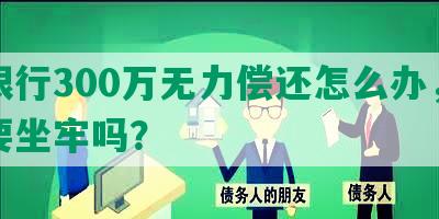 欠银行300万无力偿还怎么办，贷款要坐牢吗？