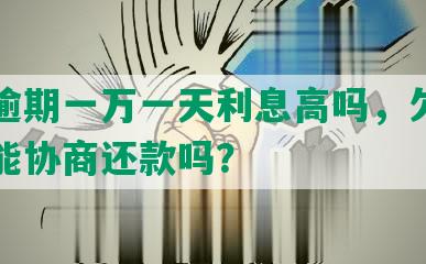 浦发逾期一万一天利息高吗，欠款一年后能协商还款吗？