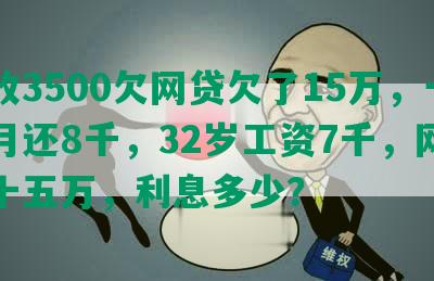 月收3500欠网贷欠了15万，一个月还8千，32岁工资7千，网贷欠十五万，利息多少？