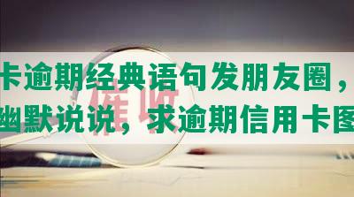 信用卡逾期经典语句发朋友圈，欠信用卡幽默说说，求逾期信用卡图片