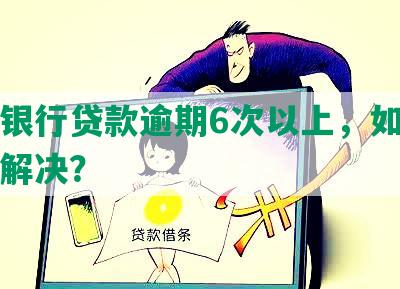 中信银行贷款逾期6次以上，如何应对及解决？