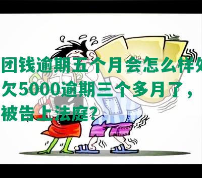 欠美团钱逾期五个月会怎么样处理，美团欠5000逾期三个多月了，会不会被告上法庭？