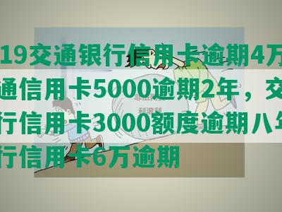 2019交通银行信用卡逾期4万，交通信用卡5000逾期2年，交通银行信用卡3000额度逾期八年，交行信用卡6万逾期