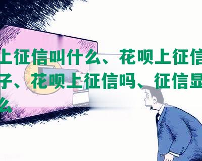 花呗上征信叫什么、花呗上征信是什么样子、花呗上征信吗、征信显示的是什么