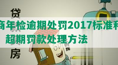 工商年检逾期处罚2017标准和规定，超期罚款处理方法