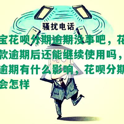 支付宝花呗分期逾期没事吧，花呗分期还款逾期后还能继续使用吗，花呗分期逾期有什么影响，花呗分期后逾期了会怎样