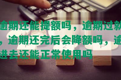 光大逾期还能提额吗，逾期过就提不了额，逾期还完后会降额吗，逾期几天还进去还能正常使用吗