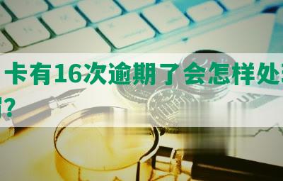 信用卡有16次逾期了会怎样处理及处罚？