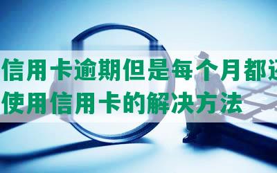 中信信用卡逾期但是每个月都还钱，继续使用信用卡的解决方法