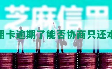 信用卡逾期了能否协商只还本金